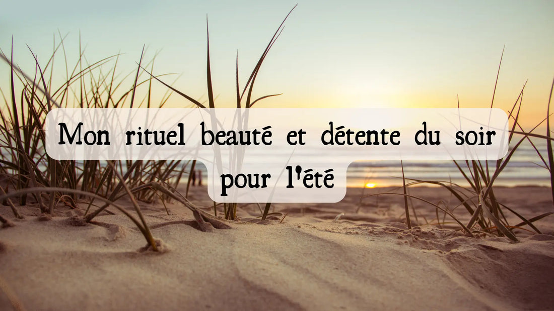 Mon rituel beauté et détente du soir pour l'été